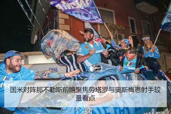 国米对阵那不勒斯前瞻聚焦劳塔罗与奥斯梅恩射手较量看点