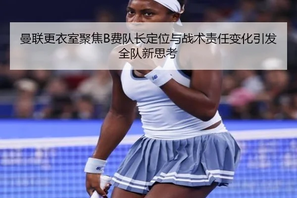 曼联更衣室聚焦B费队长定位与战术责任变化引发全队新思考
