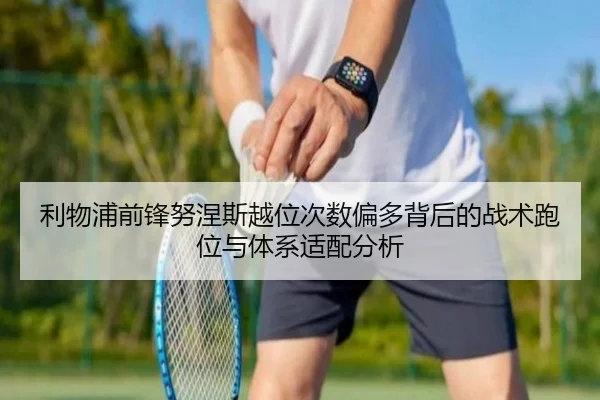 利物浦前锋努涅斯越位次数偏多背后的战术跑位与体系适配分析