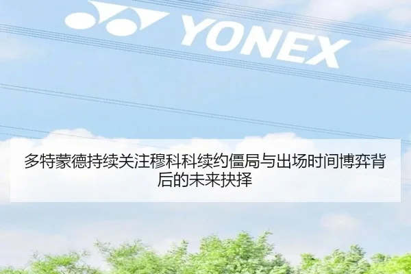 多特蒙德持续关注穆科科续约僵局与出场时间博弈背后的未来抉择
