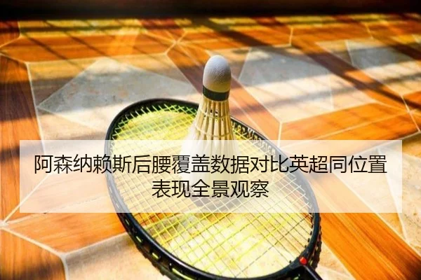 阿森纳赖斯后腰覆盖数据对比英超同位置表现全景观察