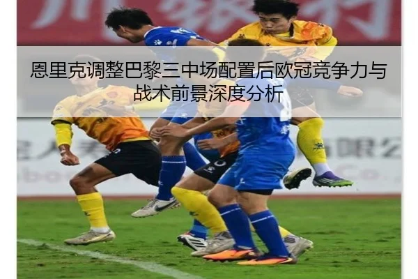 恩里克调整巴黎三中场配置后欧冠竞争力与战术前景深度分析