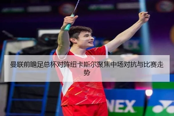 曼联前瞻足总杯对阵纽卡斯尔聚焦中场对抗与比赛走势